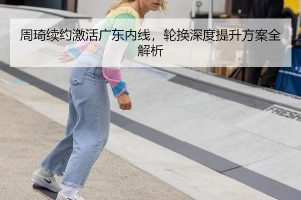 周琦续约激活广东内线，轮换深度提升方案全解析