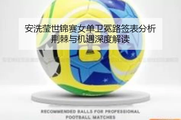 安洗莹世锦赛女单卫冕路签表分析 荆棘与机遇深度解读