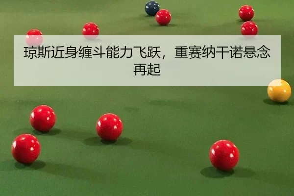 琼斯近身缠斗能力飞跃，重赛纳干诺悬念再起