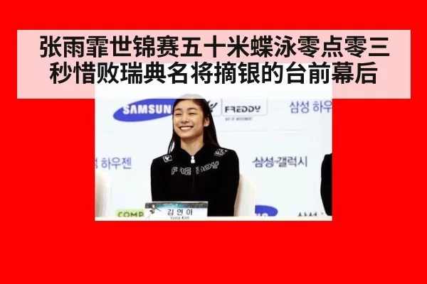 张雨霏世锦赛五十米蝶泳零点零三秒惜败瑞典名将摘银的台前幕后