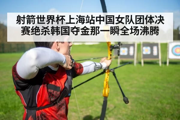 射箭世界杯上海站中国女队团体决赛绝杀韩国夺金那一瞬全场沸腾