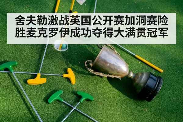 舍夫勒激战英国公开赛加洞赛险胜麦克罗伊成功夺得大满贯冠军