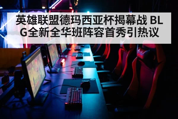 英雄联盟德玛西亚杯揭幕战 BLG全新全华班阵容首秀引热议