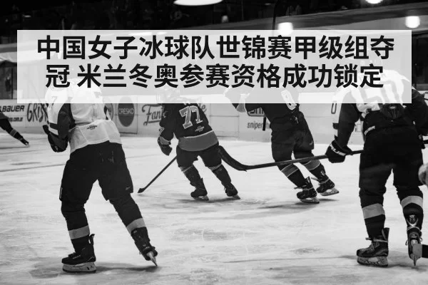 中国女子冰球队世锦赛甲级组夺冠 米兰冬奥参赛资格成功锁定