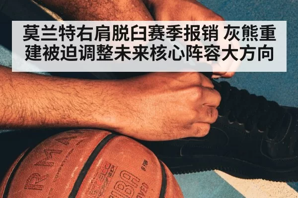 莫兰特右肩脱臼赛季报销 灰熊重建被迫调整未来核心阵容大方向