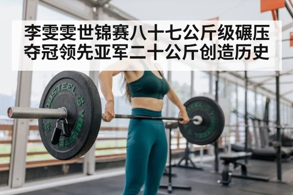 李雯雯世锦赛八十七公斤级碾压夺冠领先亚军二十公斤创造历史