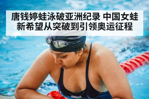 唐钱婷蛙泳破亚洲纪录 中国女蛙新希望从突破到引领奥运征程